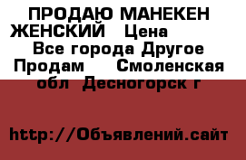 ПРОДАЮ МАНЕКЕН ЖЕНСКИЙ › Цена ­ 15 000 - Все города Другое » Продам   . Смоленская обл.,Десногорск г.